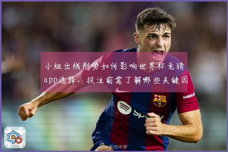 小组出线形势如何影响世界杯竞猜app选择，投注前需了解哪些关键因素