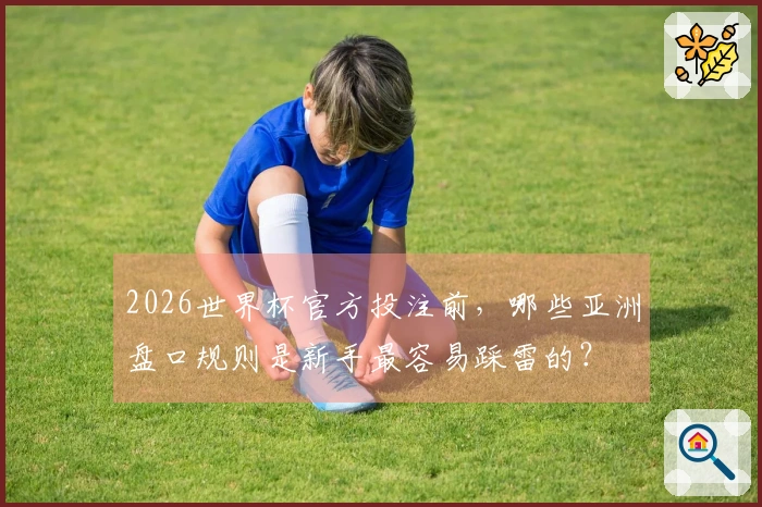 2026世界杯官方投注前，哪些亚洲盘口规则是新手最容易踩雷的？