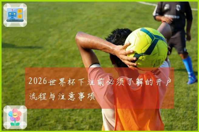 2026世界杯下注前必须了解的开户流程与注意事项