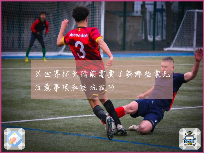 买世界杯竞猜前需要了解哪些常见注意事项和防坑技巧
