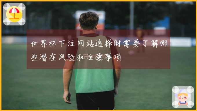 世界杯下注网站选择时需要了解哪些潜在风险和注意事项