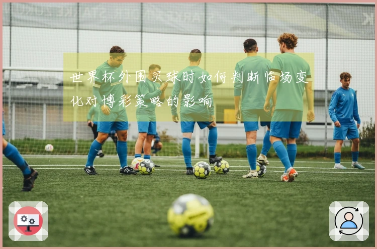 世界杯外围买球时如何判断临场变化对博彩策略的影响
