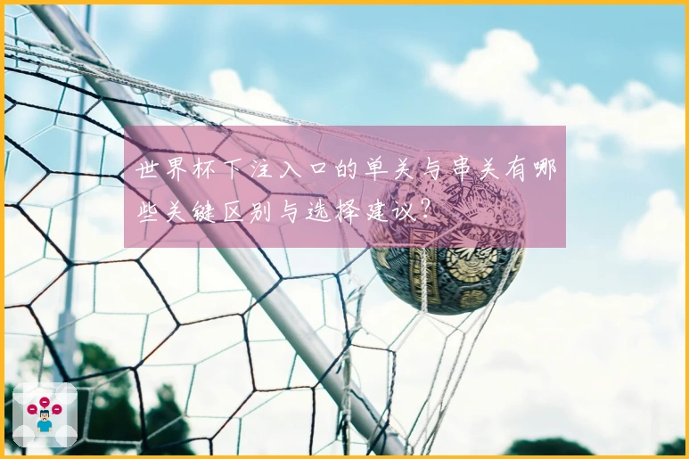 世界杯下注入口的单关与串关有哪些关键区别与选择建议？