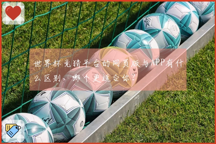 世界杯竞猜平台的网页版与APP有什么区别，哪个更适合你？