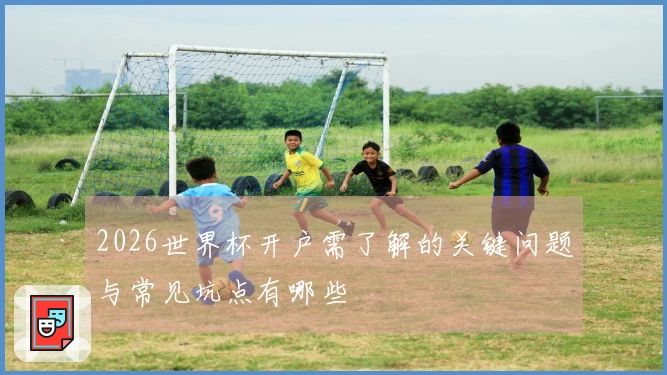 2026世界杯开户需了解的关键问题与常见坑点有哪些