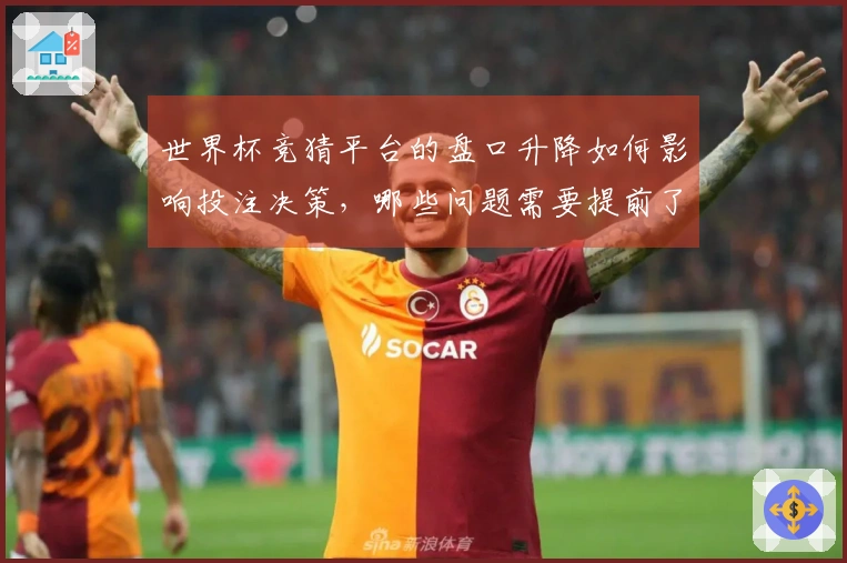 世界杯竞猜平台的盘口升降如何影响投注决策，哪些问题需要提前了解？