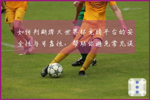 如何判断烽火世界杯竞猜平台的安全性与可靠性，帮助你避免常见误区