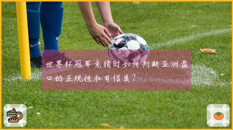 世界杯冠军竞猜时如何判断亚洲盘口的正规性和可信度？