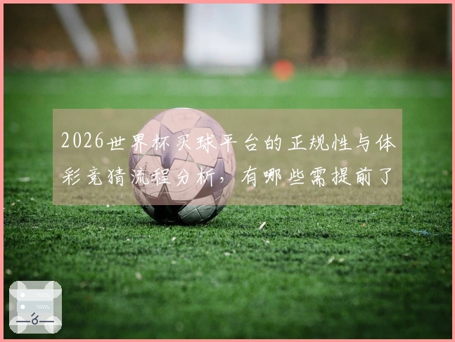 2026世界杯买球平台的正规性与体彩竞猜流程分析，有哪些需提前了解的事项？