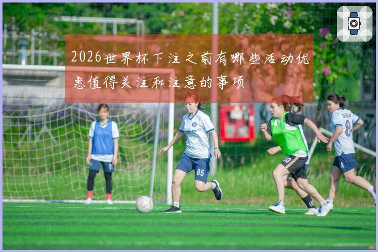 2026世界杯下注之前有哪些活动优惠值得关注和注意的事项