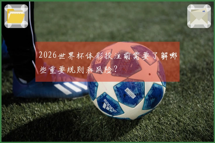 2026世界杯体彩投注前需要了解哪些重要规则和风险？