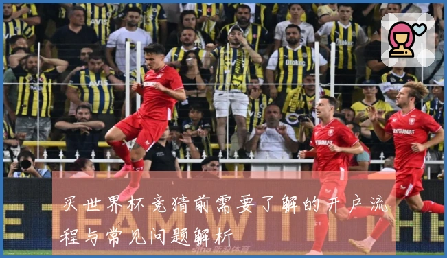 买世界杯竞猜前需要了解的开户流程与常见问题解析