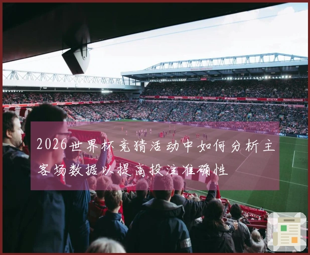 2026世界杯竞猜活动中如何分析主客场数据以提高投注准确性
