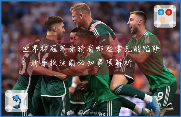世界杯冠军竞猜有哪些常见的陷阱？新手投注前必知事项解析