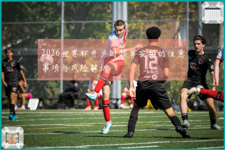 2026世界杯开户时预算安排的注意事项与风险解析