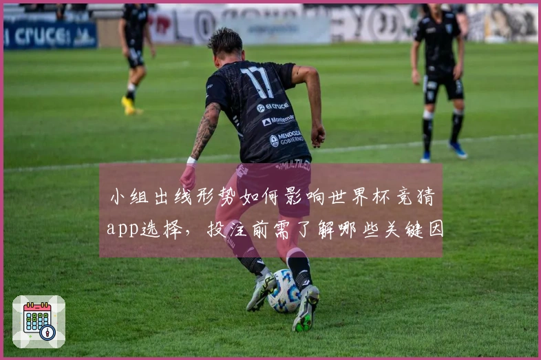 小组出线形势如何影响世界杯竞猜app选择，投注前需了解哪些关键因素