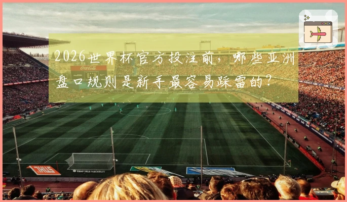 2026世界杯官方投注前，哪些亚洲盘口规则是新手最容易踩雷的？