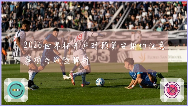 2026世界杯开户时预算安排的注意事项与风险解析