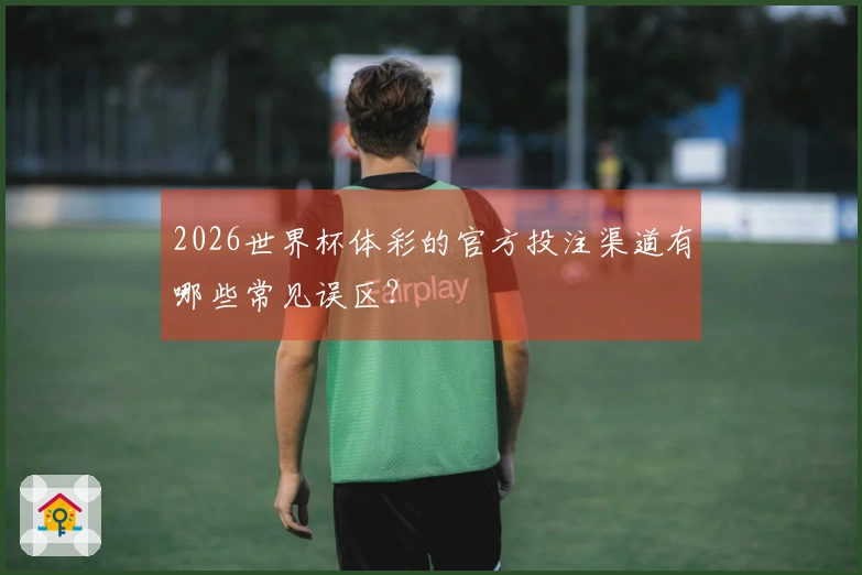 2026世界杯体彩的官方投注渠道有哪些常见误区？