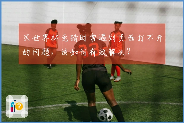 买世界杯竞猜时常遇到页面打不开的问题，该如何有效解决？