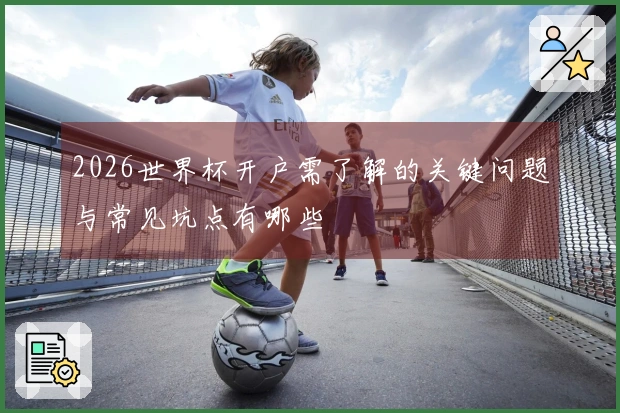 2026世界杯开户需了解的关键问题与常见坑点有哪些