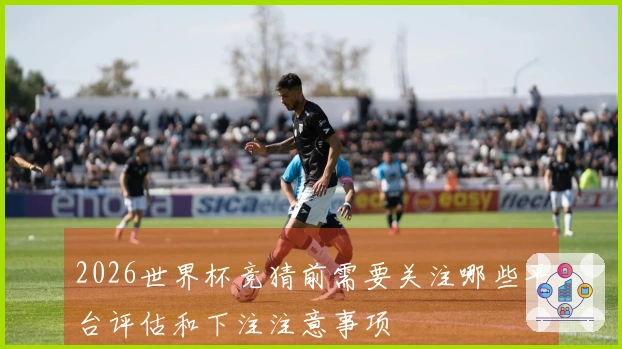 2026世界杯竞猜前需要关注哪些平台评估和下注注意事项