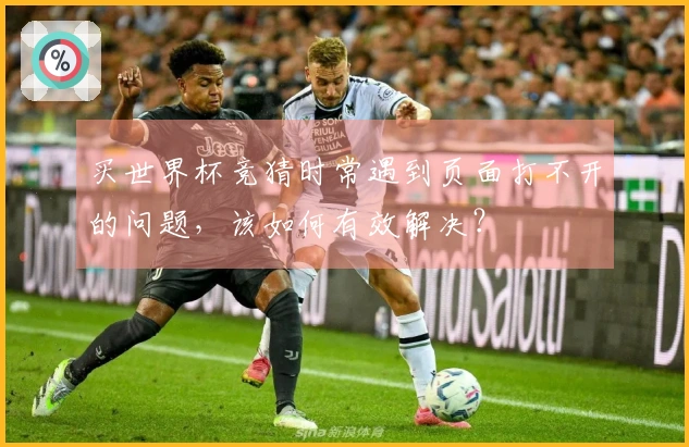 买世界杯竞猜时常遇到页面打不开的问题，该如何有效解决？