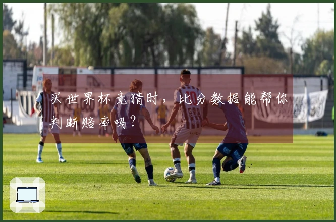 买世界杯竞猜时，比分数据能帮你判断赔率吗？